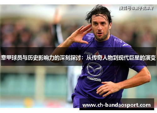 意甲球员与历史影响力的深刻探讨：从传奇人物到现代巨星的演变