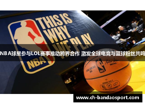 NBA球星参与LOL赛事推动跨界合作 激发全球电竞与篮球粉丝共鸣