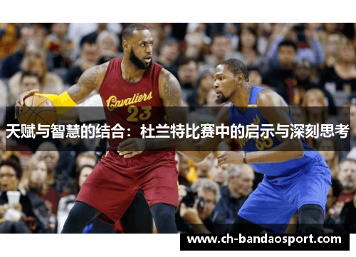 天赋与智慧的结合：杜兰特比赛中的启示与深刻思考