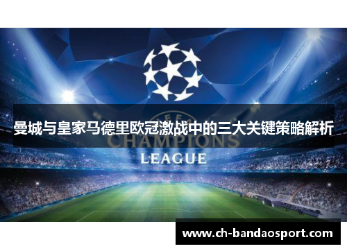 曼城与皇家马德里欧冠激战中的三大关键策略解析