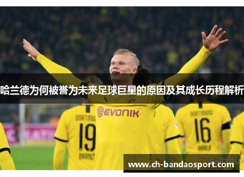 哈兰德为何被誉为未来足球巨星的原因及其成长历程解析