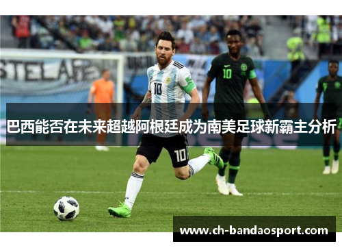 巴西能否在未来超越阿根廷成为南美足球新霸主分析