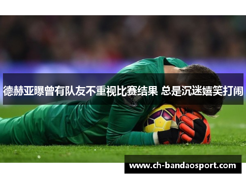 德赫亚曝曾有队友不重视比赛结果 总是沉迷嬉笑打闹