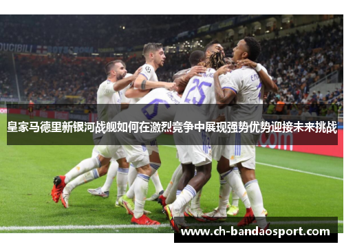 皇家马德里新银河战舰如何在激烈竞争中展现强势优势迎接未来挑战