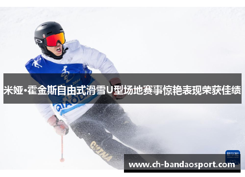 米娅·霍金斯自由式滑雪U型场地赛事惊艳表现荣获佳绩