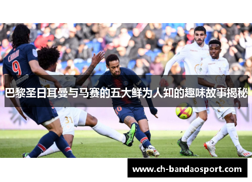 巴黎圣日耳曼与马赛的五大鲜为人知的趣味故事揭秘