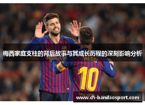 梅西家庭支柱的背后故事与其成长历程的深刻影响分析