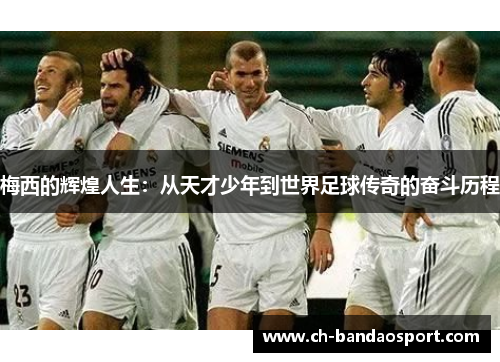 梅西的辉煌人生：从天才少年到世界足球传奇的奋斗历程