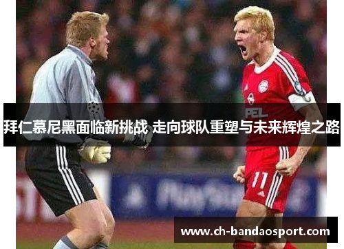 拜仁慕尼黑面临新挑战 走向球队重塑与未来辉煌之路