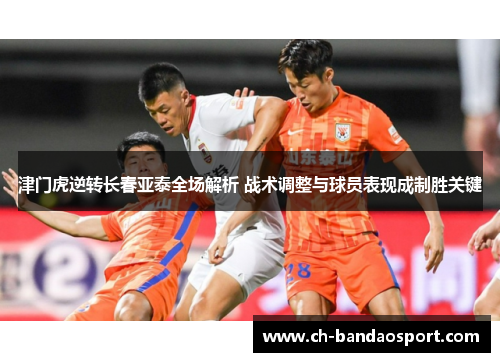 津门虎逆转长春亚泰全场解析 战术调整与球员表现成制胜关键