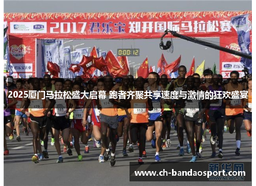 2025厦门马拉松盛大启幕 跑者齐聚共享速度与激情的狂欢盛宴