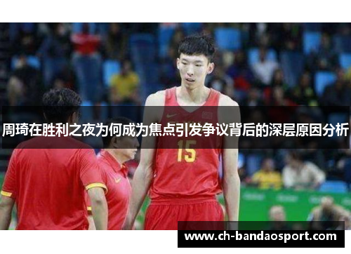 周琦在胜利之夜为何成为焦点引发争议背后的深层原因分析