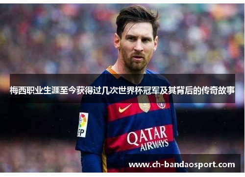 梅西职业生涯至今获得过几次世界杯冠军及其背后的传奇故事