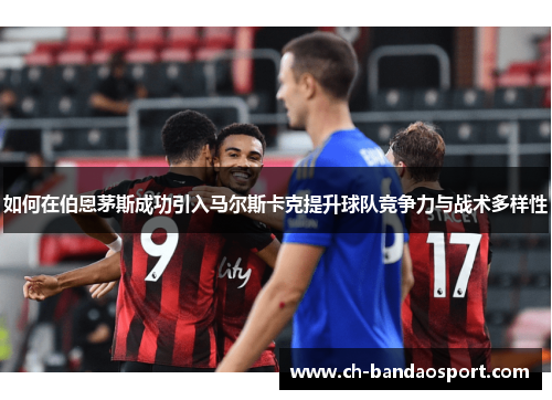 如何在伯恩茅斯成功引入马尔斯卡克提升球队竞争力与战术多样性