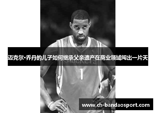 迈克尔·乔丹的儿子如何继承父亲遗产在商业领域闯出一片天