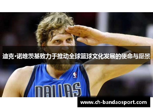 迪克·诺维茨基致力于推动全球篮球文化发展的使命与愿景