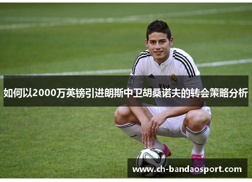 如何以2000万英镑引进朗斯中卫胡桑诺夫的转会策略分析
