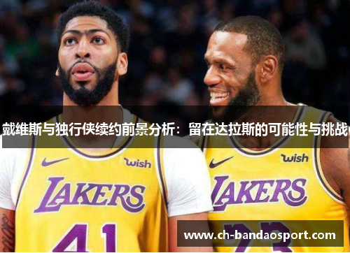 戴维斯与独行侠续约前景分析：留在达拉斯的可能性与挑战