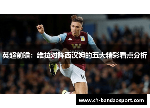 英超前瞻：维拉对阵西汉姆的五大精彩看点分析