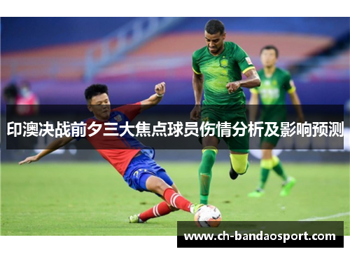 印澳决战前夕三大焦点球员伤情分析及影响预测
