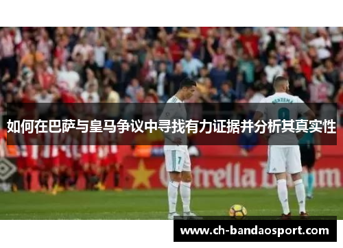如何在巴萨与皇马争议中寻找有力证据并分析其真实性
