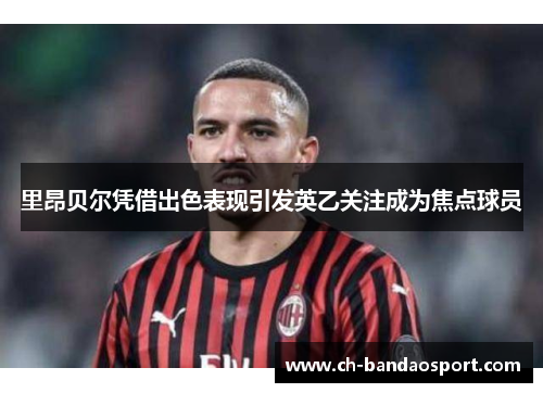 里昂贝尔凭借出色表现引发英乙关注成为焦点球员
