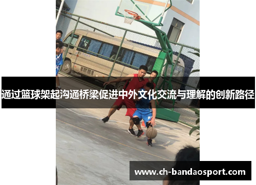 通过篮球架起沟通桥梁促进中外文化交流与理解的创新路径