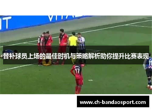 替补球员上场的最佳时机与策略解析助你提升比赛表现