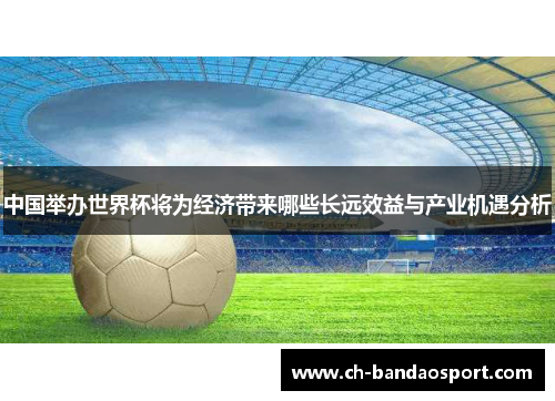 中国举办世界杯将为经济带来哪些长远效益与产业机遇分析