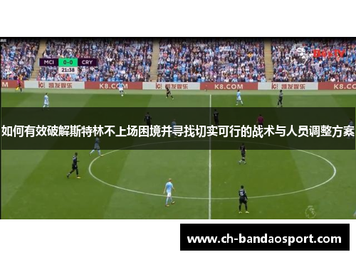 如何有效破解斯特林不上场困境并寻找切实可行的战术与人员调整方案