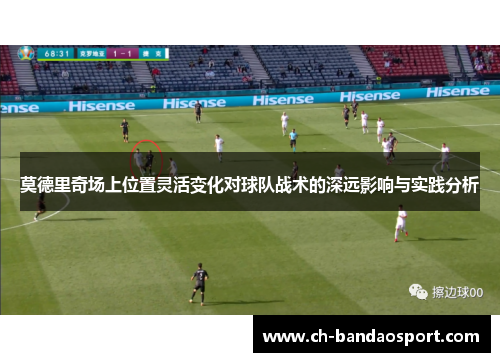 莫德里奇场上位置灵活变化对球队战术的深远影响与实践分析