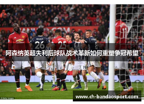 阿森纳英超失利后球队战术革新如何重塑争冠希望