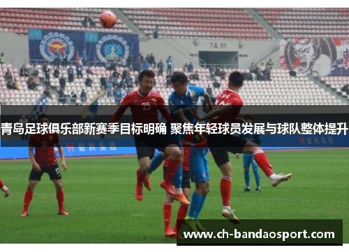青岛足球俱乐部新赛季目标明确 聚焦年轻球员发展与球队整体提升