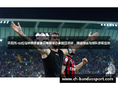 贝尼托·比拉马林携手皇家贝蒂斯举办家庭日活动，增进球迷与球队亲密互动