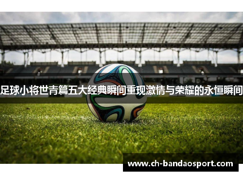 足球小将世青篇五大经典瞬间重现激情与荣耀的永恒瞬间
