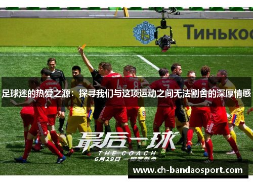 足球迷的热爱之源:探寻我们与这项运动之间无法割舍的深厚情感 足球迷的热爱之源:探寻我们与这项运动之间无法割舍的深厚情感