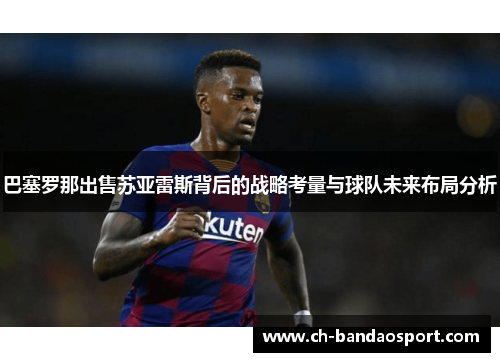 巴塞罗那出售苏亚雷斯背后的战略考量与球队未来布局分析 巴塞罗那出售苏亚雷斯背后的战略考量与球队未来布局分析