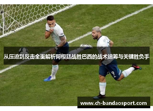 从压迫到反击全面解析阿根廷战胜巴西的战术运筹与关键胜负手