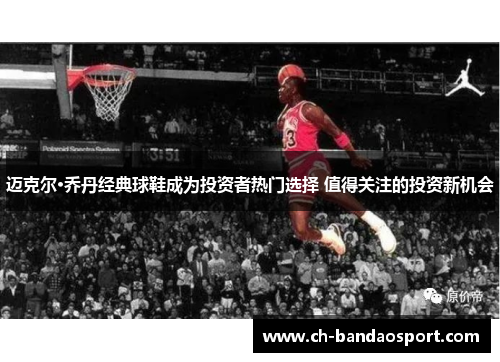 迈克尔·乔丹经典球鞋成为投资者热门选择 值得关注的投资新机会