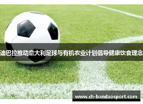 迪巴拉推动意大利足球与有机农业计划倡导健康饮食理念 迪巴拉推动意大利足球与有机农业计划倡导健康饮食理念