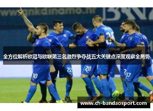 全方位解析欧冠与欧联第三名激烈争夺战五大关键点深度观察全局势 全方位解析欧冠与欧联第三名激烈争夺战五大关键点深度观察全局势