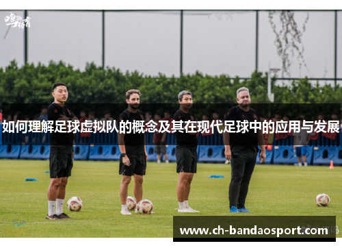 如何理解足球虚拟队的概念及其在现代足球中的应用与发展 如何理解足球虚拟队的概念及其在现代足球中的应用与发展
