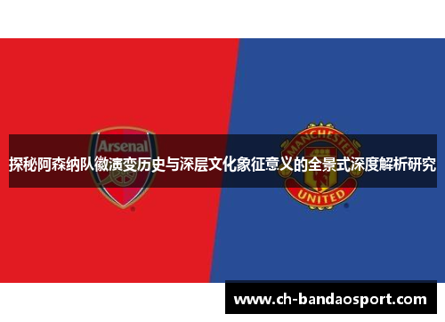 探秘阿森纳队徽演变历史与深层文化象征意义的全景式深度解析研究