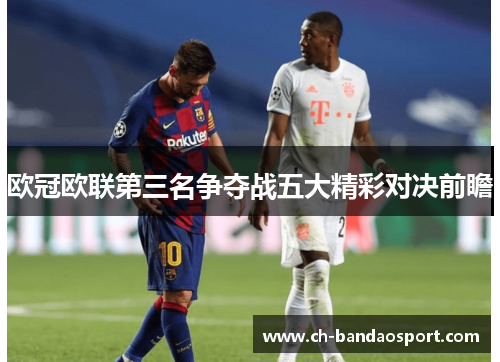 欧冠欧联第三名争夺战五大精彩对决前瞻 欧冠欧联第三名争夺战五大精彩对决前瞻