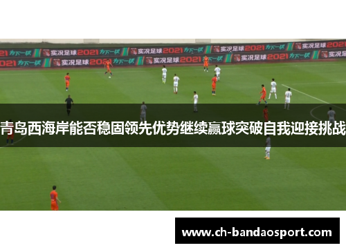 青岛西海岸能否稳固领先优势继续赢球突破自我迎接挑战