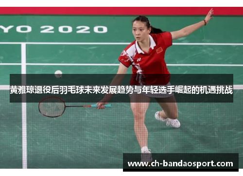 黄雅琼退役后羽毛球未来发展趋势与年轻选手崛起的机遇挑战