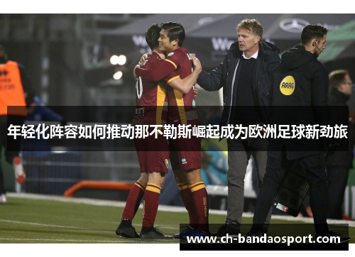 年轻化阵容如何推动那不勒斯崛起成为欧洲足球新劲旅