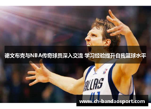 德文布克与NBA传奇球员深入交流 学习经验提升自我篮球水平